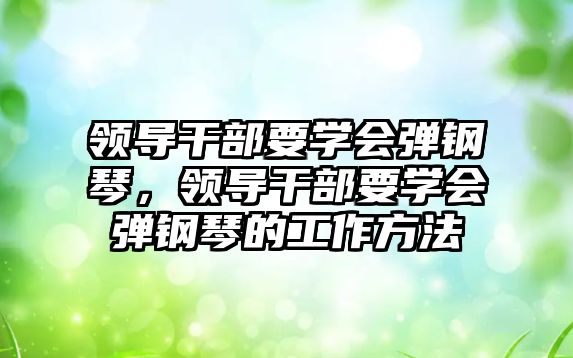 領導干部要學會彈鋼琴，領導干部要學會彈鋼琴的工作方法