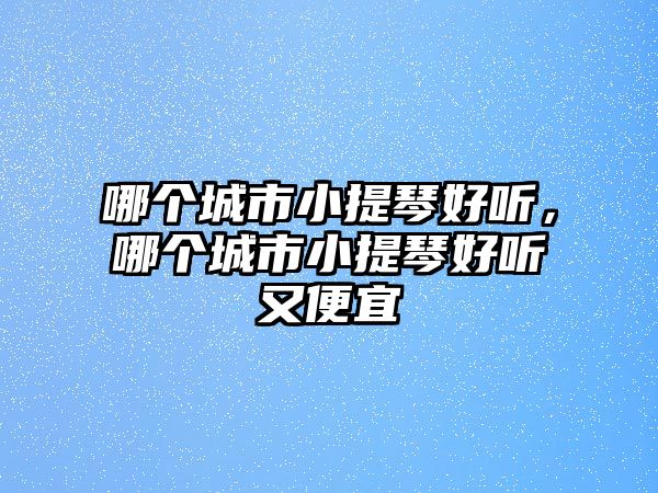 哪個(gè)城市小提琴好聽，哪個(gè)城市小提琴好聽又便宜