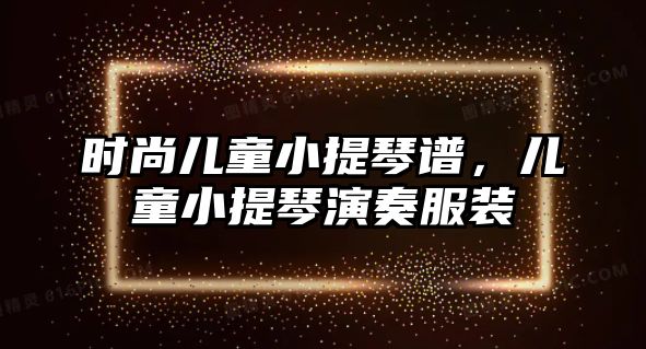 時(shí)尚兒童小提琴譜，兒童小提琴演奏服裝