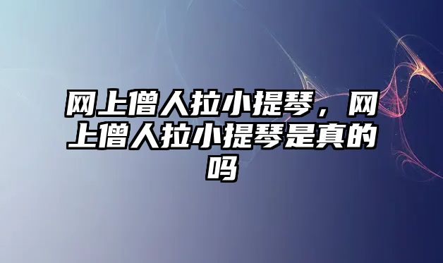 網(wǎng)上僧人拉小提琴，網(wǎng)上僧人拉小提琴是真的嗎