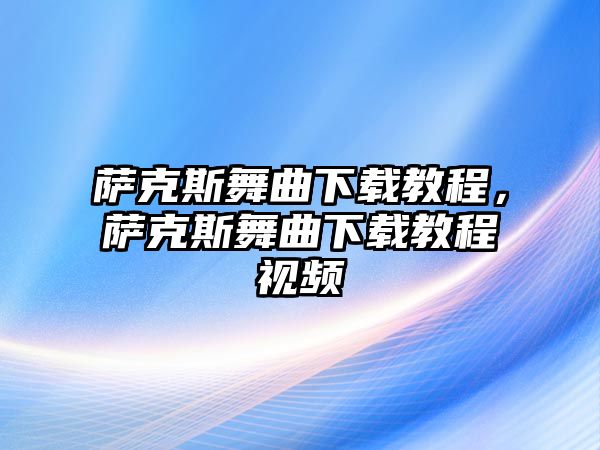 薩克斯舞曲下載教程，薩克斯舞曲下載教程視頻