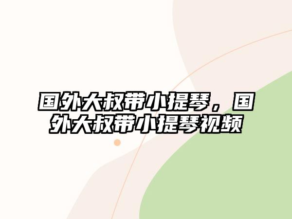 國外大叔帶小提琴，國外大叔帶小提琴視頻