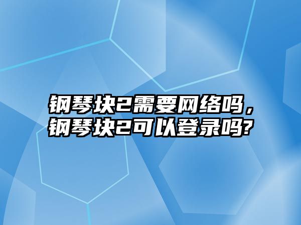 鋼琴塊2需要網絡嗎，鋼琴塊2可以登錄嗎?