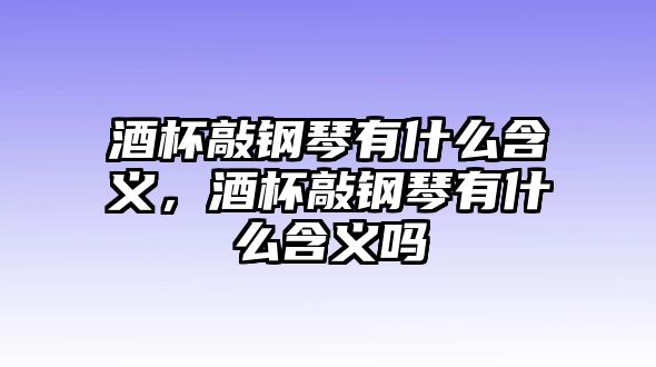 酒杯敲鋼琴有什么含義，酒杯敲鋼琴有什么含義嗎