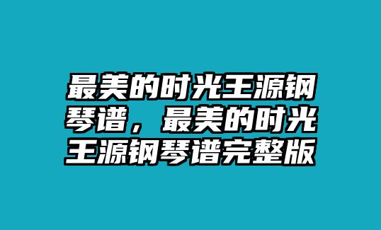 最美的時光王源鋼琴譜，最美的時光王源鋼琴譜完整版