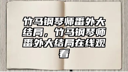 竹馬鋼琴師番外大結局，竹馬鋼琴師番外大結局在線觀看