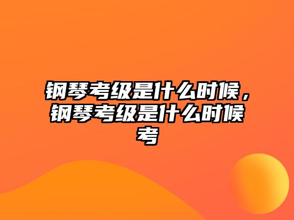 鋼琴考級是什么時候，鋼琴考級是什么時候考