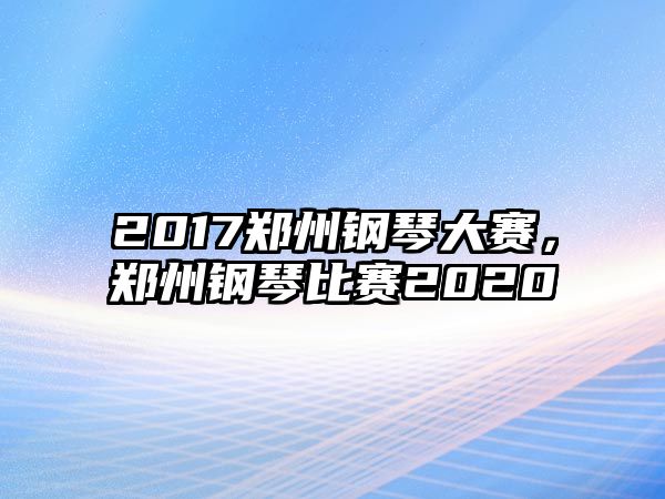 2017鄭州鋼琴大賽，鄭州鋼琴比賽2020