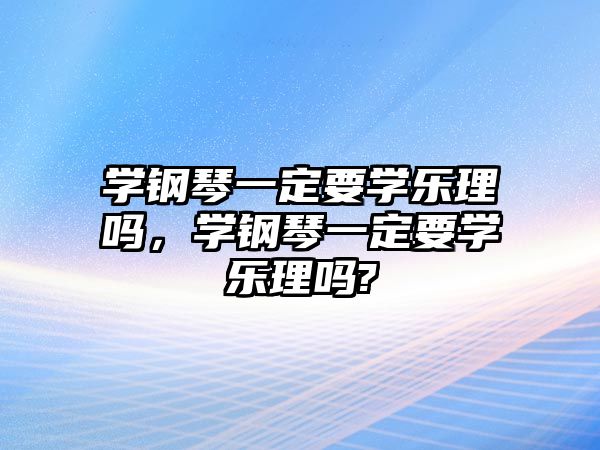 學鋼琴一定要學樂理嗎，學鋼琴一定要學樂理嗎?