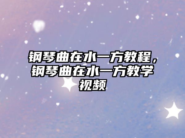 鋼琴曲在水一方教程，鋼琴曲在水一方教學視頻