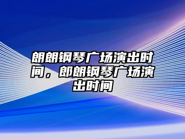 朗朗鋼琴廣場演出時間，郎朗鋼琴廣場演出時間