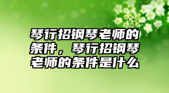 琴行招鋼琴老師的條件，琴行招鋼琴老師的條件是什么