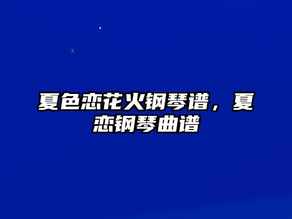 夏色戀花火鋼琴譜，夏戀鋼琴曲譜