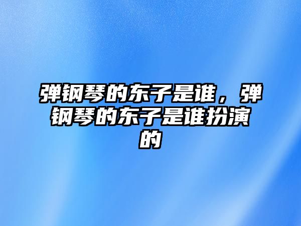 彈鋼琴的東子是誰，彈鋼琴的東子是誰扮演的