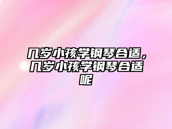 幾歲小孩學鋼琴合適，幾歲小孩學鋼琴合適呢