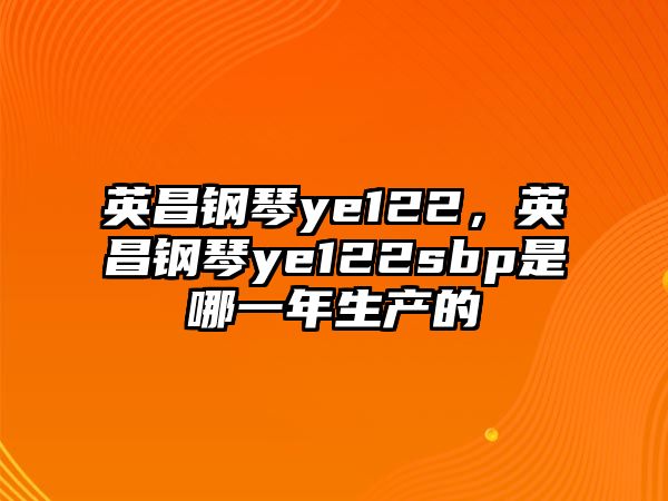 英昌鋼琴ye122，英昌鋼琴ye122sbp是哪一年生產的