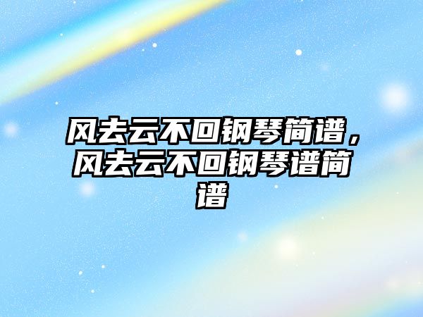 風去云不回鋼琴簡譜，風去云不回鋼琴譜簡譜