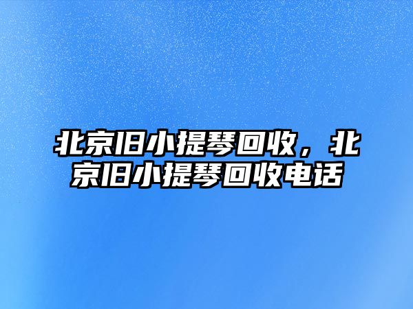 北京舊小提琴回收，北京舊小提琴回收電話