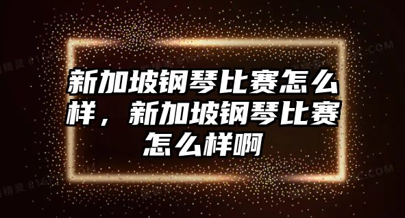 新加坡鋼琴比賽怎么樣，新加坡鋼琴比賽怎么樣啊