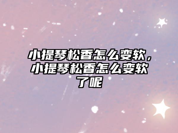 小提琴松香怎么變軟，小提琴松香怎么變軟了呢