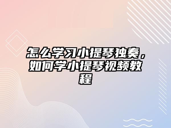 怎么學(xué)習(xí)小提琴獨(dú)奏，如何學(xué)小提琴視頻教程