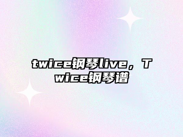 twice鋼琴live，Twice鋼琴譜