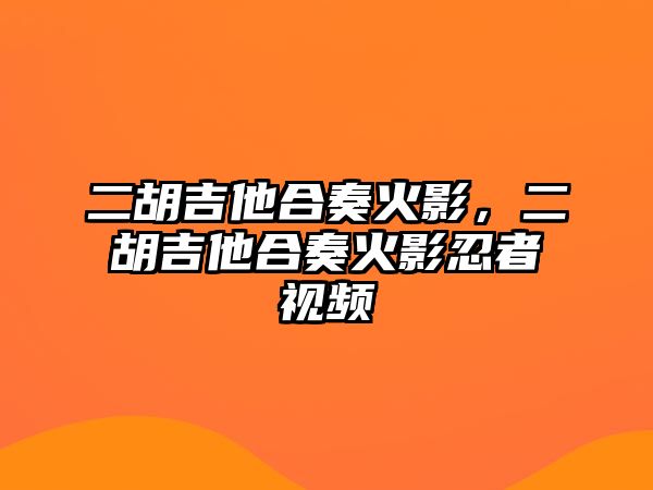 二胡吉他合奏火影，二胡吉他合奏火影忍者視頻