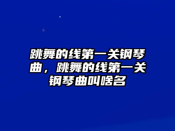 跳舞的線第一關鋼琴曲，跳舞的線第一關鋼琴曲叫啥名