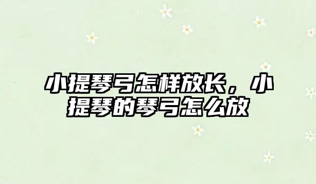 小提琴弓怎樣放長，小提琴的琴弓怎么放