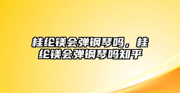 桂綸鎂會彈鋼琴嗎，桂綸鎂會彈鋼琴嗎知乎