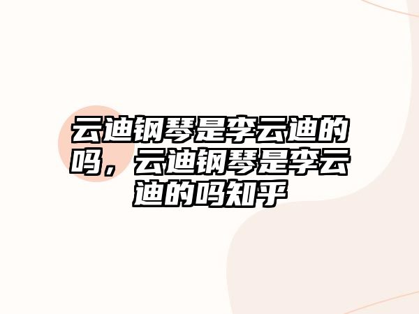 云迪鋼琴是李云迪的嗎，云迪鋼琴是李云迪的嗎知乎