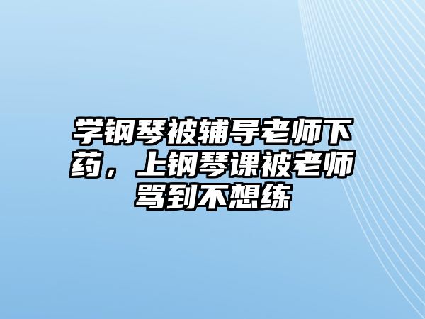 學鋼琴被輔導老師下藥，上鋼琴課被老師罵到不想練