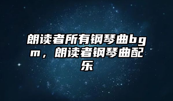 朗讀者所有鋼琴曲bgm，朗讀者鋼琴曲配樂