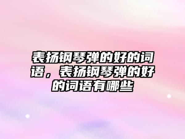 表?yè)P(yáng)鋼琴?gòu)椀暮玫脑~語(yǔ)，表?yè)P(yáng)鋼琴?gòu)椀暮玫脑~語(yǔ)有哪些