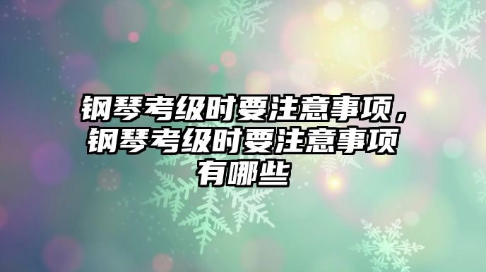 鋼琴考級時要注意事項，鋼琴考級時要注意事項有哪些