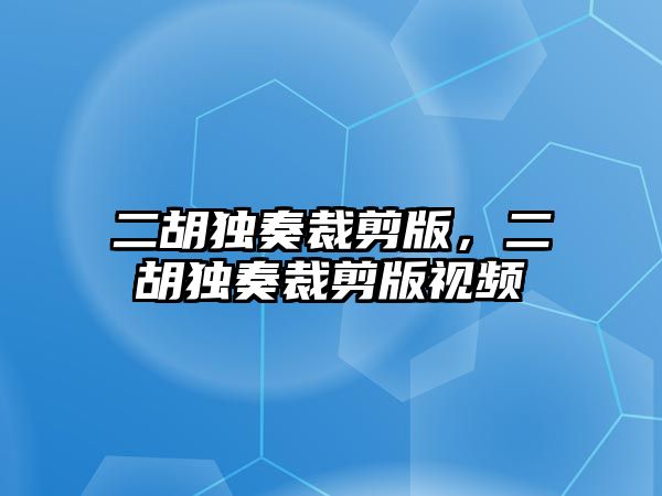 二胡獨奏裁剪版，二胡獨奏裁剪版視頻