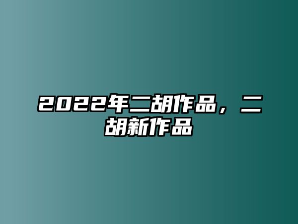 2022年二胡作品，二胡新作品