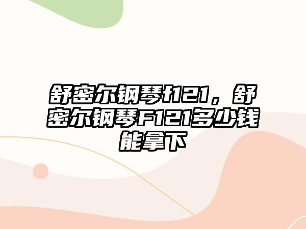 舒密爾鋼琴f121，舒密爾鋼琴F121多少錢能拿下