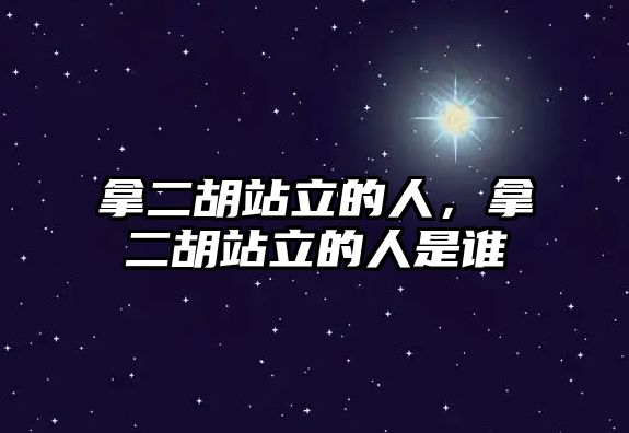 拿二胡站立的人，拿二胡站立的人是誰