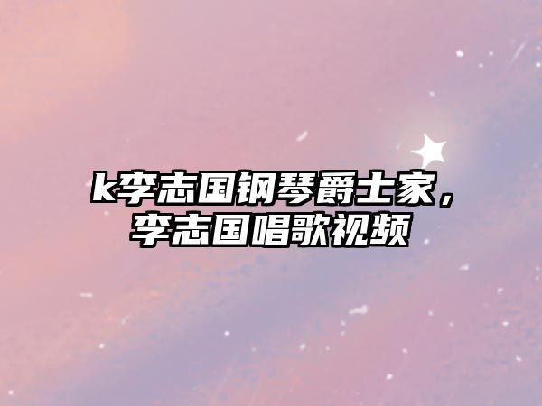 k李志國鋼琴爵士家，李志國唱歌視頻