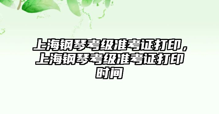 上海鋼琴考級準考證打印，上海鋼琴考級準考證打印時間