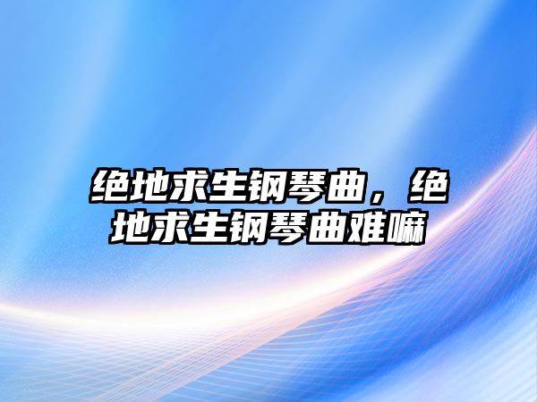 絕地求生鋼琴曲，絕地求生鋼琴曲難嘛