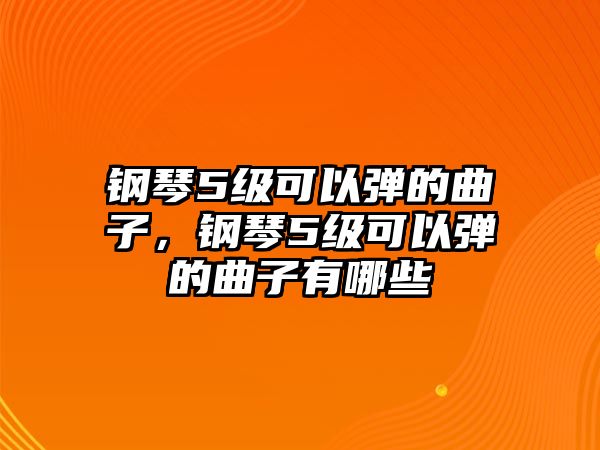 鋼琴5級可以彈的曲子，鋼琴5級可以彈的曲子有哪些