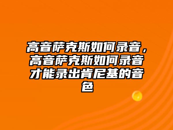 高音薩克斯如何錄音，高音薩克斯如何錄音才能錄出肯尼基的音色