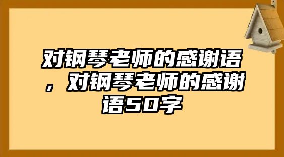 對(duì)鋼琴老師的感謝語(yǔ)，對(duì)鋼琴老師的感謝語(yǔ)50字