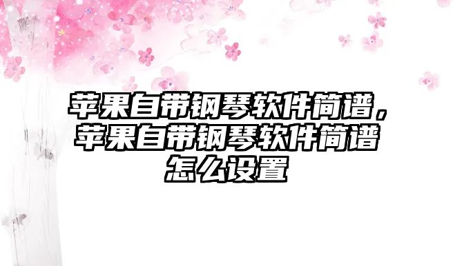 蘋果自帶鋼琴軟件簡譜，蘋果自帶鋼琴軟件簡譜怎么設置