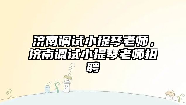 濟南調試小提琴老師，濟南調試小提琴老師招聘