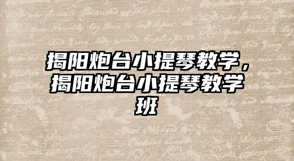 揭陽炮臺小提琴教學，揭陽炮臺小提琴教學班