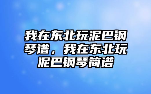 我在東北玩泥巴鋼琴譜，我在東北玩泥巴鋼琴簡譜