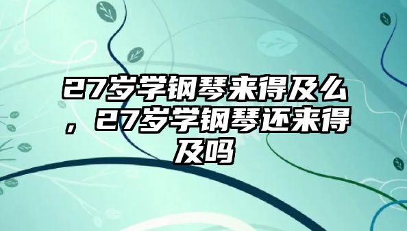 27歲學鋼琴來得及么，27歲學鋼琴還來得及嗎